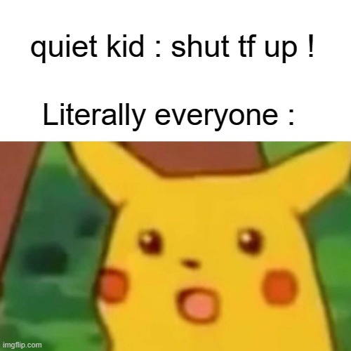 the Quiet kid | quiet kid : shut tf up ! Literally everyone : | image tagged in memes,surprised pikachu | made w/ Imgflip meme maker