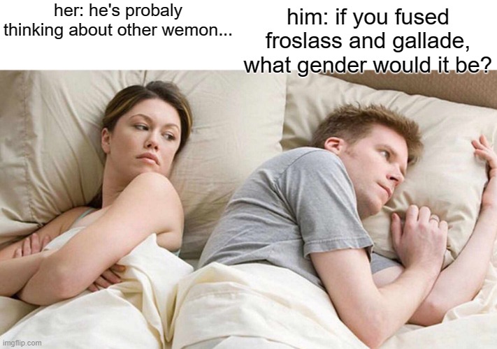 I Bet He's Thinking About Other Women | her: he's probaly thinking about other wemon... him: if you fused froslass and gallade, what gender would it be? | image tagged in memes,i bet he's thinking about other women | made w/ Imgflip meme maker