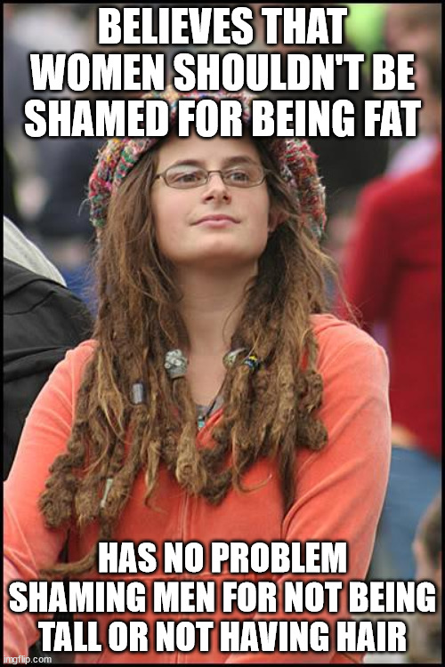 College Liberal | BELIEVES THAT WOMEN SHOULDN'T BE SHAMED FOR BEING FAT; HAS NO PROBLEM SHAMING MEN FOR NOT BEING TALL OR NOT HAVING HAIR | image tagged in memes,college liberal | made w/ Imgflip meme maker