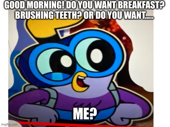 What will you decide? | GOOD MORNING! DO YOU WANT BREAKFAST? BRUSHING TEETH? OR DO YOU WANT..... ME? | image tagged in decisions,chuck chicken | made w/ Imgflip meme maker