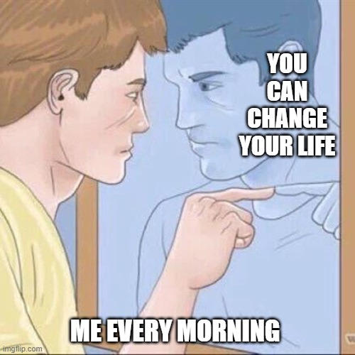 I am tired! | YOU CAN CHANGE YOUR LIFE; ME EVERY MORNING | image tagged in pointing mirror guy | made w/ Imgflip meme maker