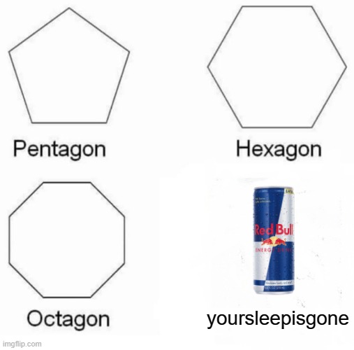 Pentagon Hexagon Octagon | yoursleepisgone | image tagged in memes,pentagon hexagon octagon | made w/ Imgflip meme maker