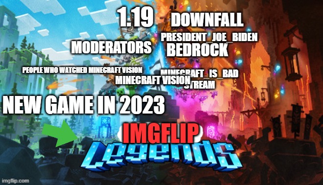 imgflip legends! | 1.19; DOWNFALL; PRESIDENT_JOE_BIDEN; BEDROCK; MODERATORS; MINECRAFT_IS_BAD STREAM; PEOPLE WHO WATCHED MINECRAFT VISION; MINECRAFT VISION; NEW GAME IN 2023; IMGFLIP | image tagged in x legends | made w/ Imgflip meme maker