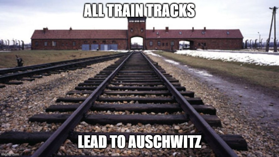 ALL TRAIN TRACKS LEAD TO AUSCHWITZ | made w/ Imgflip meme maker