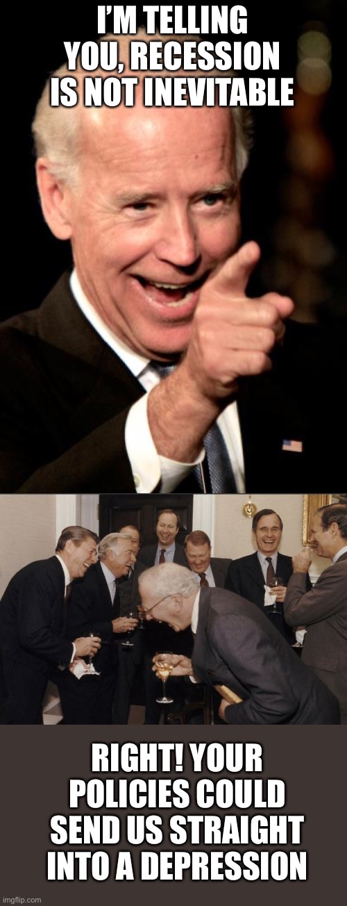 The most anti-American President ever | I’M TELLING YOU, RECESSION IS NOT INEVITABLE; RIGHT! YOUR POLICIES COULD SEND US STRAIGHT INTO A DEPRESSION | image tagged in smilin biden,laughing men in suits,recession,depression,anti-american | made w/ Imgflip meme maker