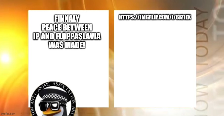 Anti-Anime News | HTTPS://IMGFLIP.COM/I/6JZ1EX; FINNALY PEACE BETWEEN IP AND FLOPPASLAVIA WAS MADE! | image tagged in anti-anime news | made w/ Imgflip meme maker