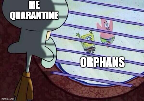 relatable | ME QUARANTINE; ORPHANS | image tagged in squidward window | made w/ Imgflip meme maker