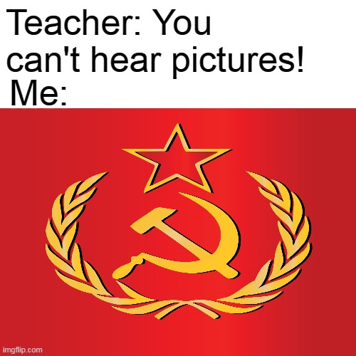 *soviet anthem intensifies* | Teacher: You can't hear pictures! Me: | image tagged in you can't hear images,soviet union,soviet russia,communism,funny | made w/ Imgflip meme maker