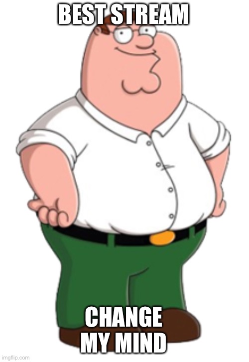 Peter Griffin | BEST STREAM; CHANGE MY MIND | image tagged in peter griffin | made w/ Imgflip meme maker