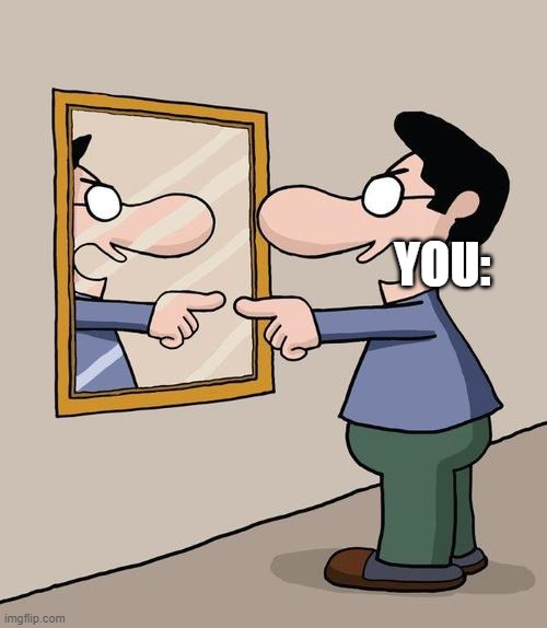 man yelling at mirror | YOU: | image tagged in man yelling at mirror | made w/ Imgflip meme maker