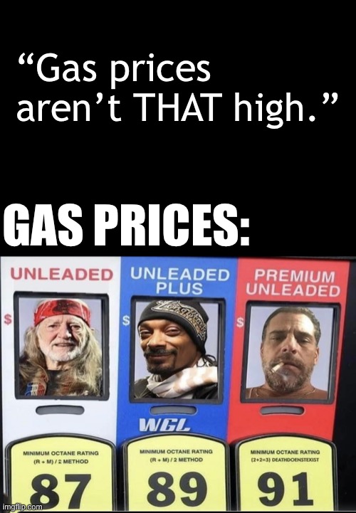 Regarding the price of gas these days… | “Gas prices aren’t THAT high.”; GAS PRICES: | image tagged in gas prices,ConservativesOnly | made w/ Imgflip meme maker