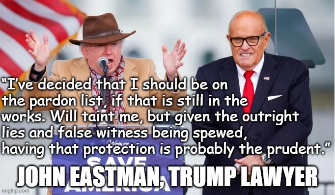 John Eastman, Trump lawyer, asking for pardon lies and false witness | “I’ve decided that I should be on the pardon list, if that is still in the works. Will taint me, but given the outright lies and false witness being spewed, having that protection is probably the prudent.”; JOHN EASTMAN, TRUMP LAWYER | image tagged in john eastman rudy giuliani,coup,insurrection,treason,trump,sedition | made w/ Imgflip meme maker
