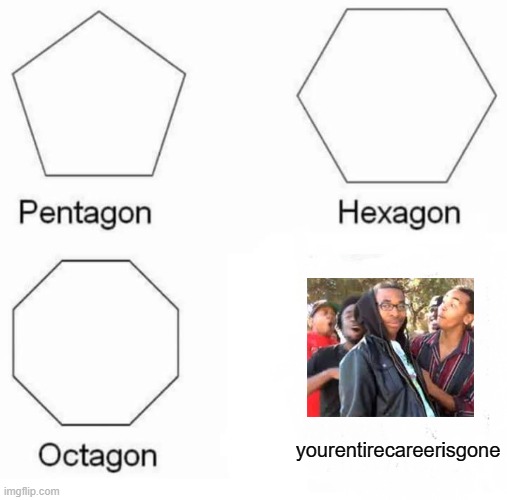 Pentagon Hexagon Octagon | yourentirecareerisgone | image tagged in memes,pentagon hexagon octagon | made w/ Imgflip meme maker