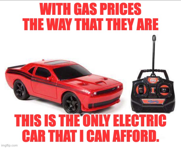 gas | WITH GAS PRICES THE WAY THAT THEY ARE; THIS IS THE ONLY ELECTRIC CAR THAT I CAN AFFORD. | image tagged in gas prices | made w/ Imgflip meme maker