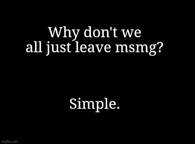 . | Why don't we all just leave msmg? Simple. | made w/ Imgflip meme maker