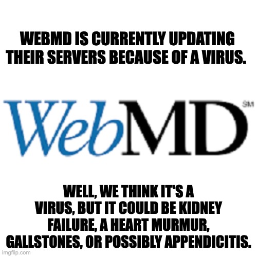 Webmd | WEBMD IS CURRENTLY UPDATING THEIR SERVERS BECAUSE OF A VIRUS. WELL, WE THINK IT'S A VIRUS, BUT IT COULD BE KIDNEY FAILURE, A HEART MURMUR, GALLSTONES, OR POSSIBLY APPENDICITIS. | image tagged in virus | made w/ Imgflip meme maker