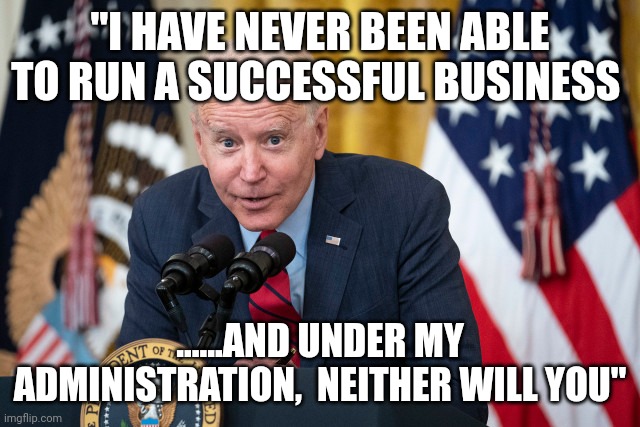 Bidenomics | "I HAVE NEVER BEEN ABLE TO RUN A SUCCESSFUL BUSINESS; ......AND UNDER MY ADMINISTRATION,  NEITHER WILL YOU" | image tagged in biden whisper | made w/ Imgflip meme maker