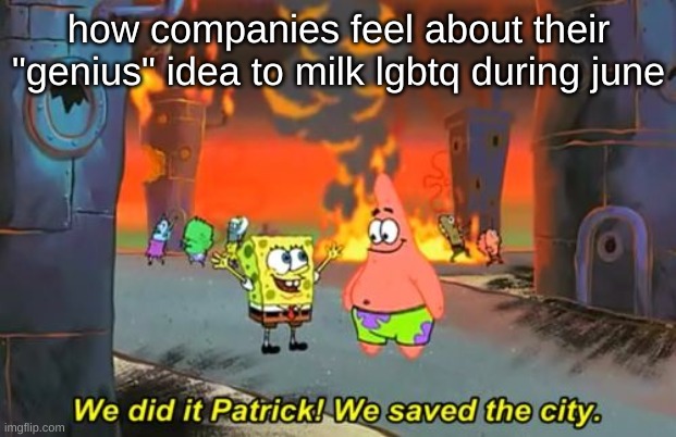 Spongebob we saved the city | how companies feel about their "genius" idea to milk lgbtq during june | image tagged in spongebob we saved the city | made w/ Imgflip meme maker