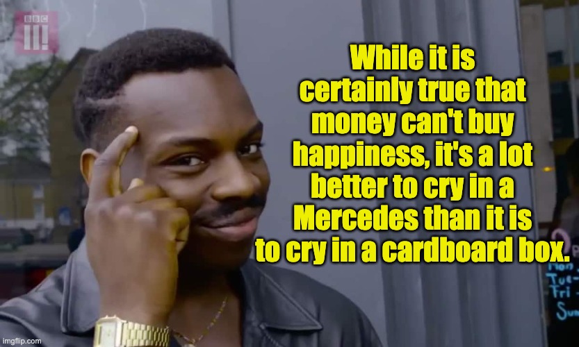 Dad's advice to a son | While it is certainly true that money can't buy happiness, it's a lot better to cry in a Mercedes than it is to cry in a cardboard box. | image tagged in eddie murphy thinking | made w/ Imgflip meme maker