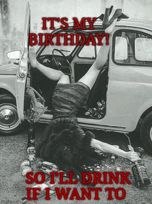 Drunk Girl  | IT'S MY BIRTHDAY! SO I'LL DRINK IF I WANT TO | image tagged in drunk girl | made w/ Imgflip meme maker