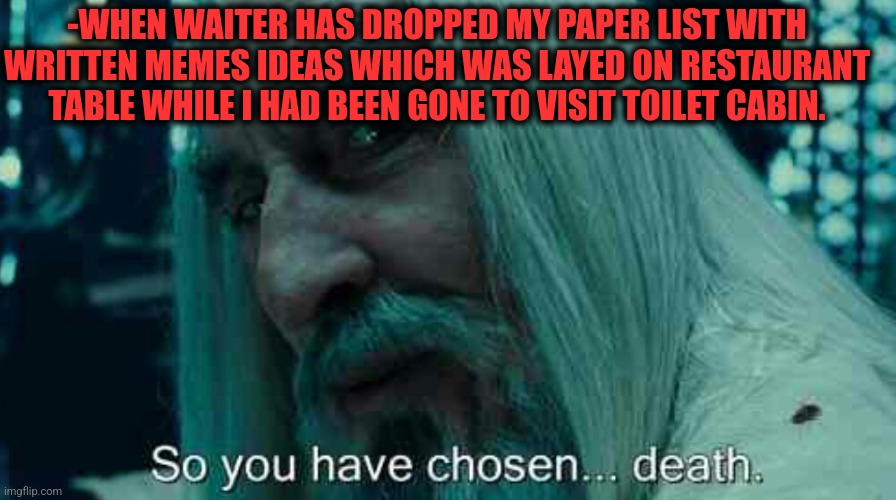 -No lesser to payback! | -WHEN WAITER HAS DROPPED MY PAPER LIST WITH WRITTEN MEMES IDEAS WHICH WAS LAYED ON RESTAURANT TABLE WHILE I HAD BEEN GONE TO VISIT TOILET CABIN. | image tagged in so you have chosen death,waiter,to do list,toilet humor,restaurant,so true memes | made w/ Imgflip meme maker