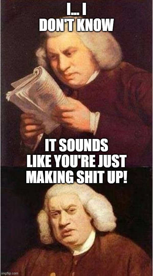 Making shit up | I... I DON'T KNOW; IT SOUNDS LIKE YOU'RE JUST MAKING SHIT UP! | image tagged in samuel johnson,making shit up,don't believe you,i don't know,fact check,dumb | made w/ Imgflip meme maker