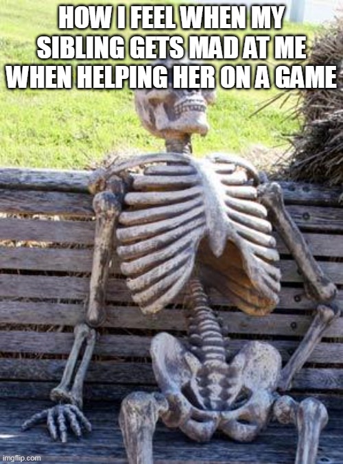 Waiting Skeleton Meme | HOW I FEEL WHEN MY SIBLING GETS MAD AT ME WHEN HELPING HER ON A GAME | image tagged in memes,waiting skeleton | made w/ Imgflip meme maker