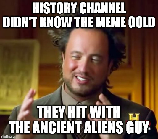 History Channel Hit Meme Gold | HISTORY CHANNEL DIDN'T KNOW THE MEME GOLD; THEY HIT WITH THE ANCIENT ALIENS GUY | image tagged in memes,ancient aliens | made w/ Imgflip meme maker