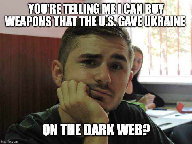 Can you believe that? | YOU'RE TELLING ME I CAN BUY WEAPONS THAT THE U.S. GAVE UKRAINE; ON THE DARK WEB? | image tagged in so you're telling me | made w/ Imgflip meme maker