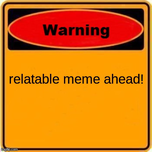 Warning Sign Meme | relatable meme ahead! | image tagged in memes,warning sign | made w/ Imgflip meme maker