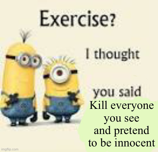 Kill everyone you see and pretend to be innocent | image tagged in j | made w/ Imgflip meme maker