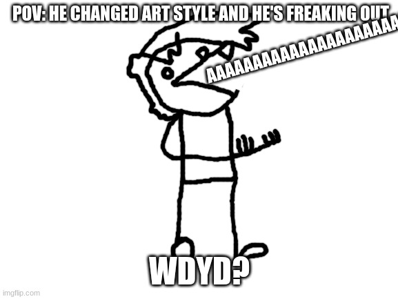 aaaaaaaaaaaAAAAAAAAAAAAAAAAAAAAAAAAAAAAAAAAAAAAAAAAAAAAAAAAAAAAAAAAAAAAAAAAAA | AAAAAAAAAAAAAAAAAAAAAAAAAAAAAAAAAAAAAAA; POV: HE CHANGED ART STYLE AND HE'S FREAKING OUT; WDYD? | image tagged in blank white template,aaaaaaaa | made w/ Imgflip meme maker