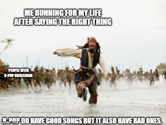 hate for k-pop obsession | ME RUNNING FOR MY LIFE AFTER SAYING THE RIGHT THING; PEOPLE WITH K-POP OBSESSION; K-POP DO HAVE GOOD SONGS BUT IT ALSO HAVE BAD ONES. | image tagged in memes,jack sparrow being chased,k-pop | made w/ Imgflip meme maker