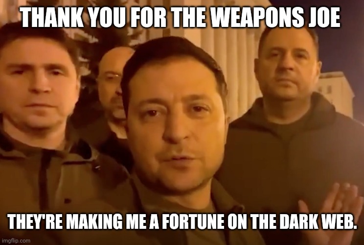 I hear that's where they're selling. | THANK YOU FOR THE WEAPONS JOE; THEY'RE MAKING ME A FORTUNE ON THE DARK WEB. | image tagged in zelensky | made w/ Imgflip meme maker