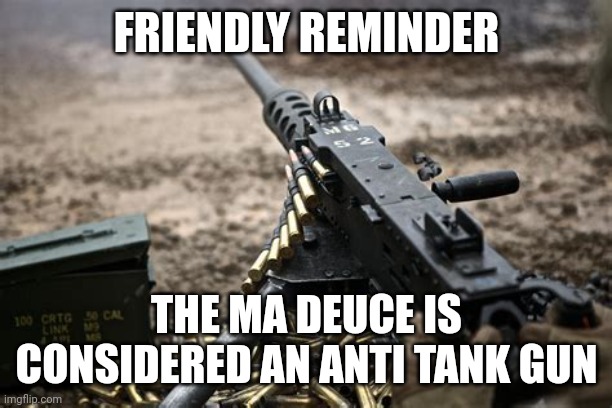 FRIENDLY REMINDER; THE MA DEUCE IS CONSIDERED AN ANTI TANK GUN | made w/ Imgflip meme maker