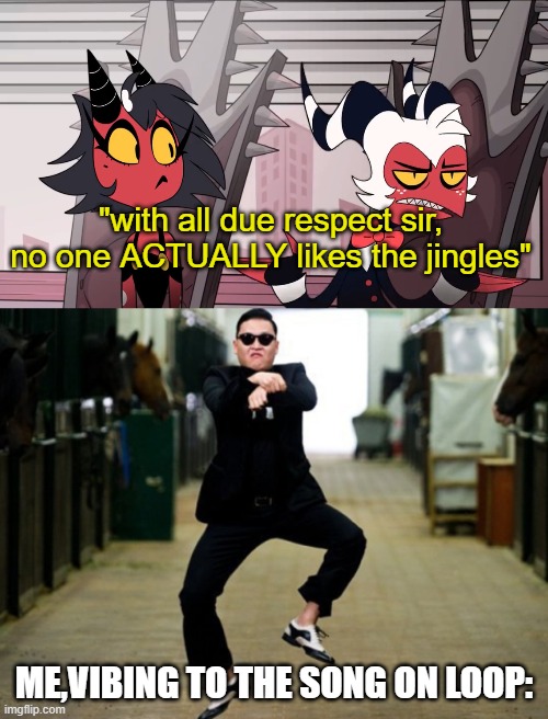 KIDS DIE FOR FREEEEEEE! | "with all due respect sir, no one ACTUALLY likes the jingles"; ME,VIBING TO THE SONG ON LOOP: | image tagged in memes,psy horse dance,helluva boss,oh wow are you actually reading these tags,good job | made w/ Imgflip meme maker