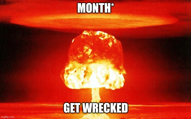 Nucular | MONTH* GET WRECKED | image tagged in nucular | made w/ Imgflip meme maker