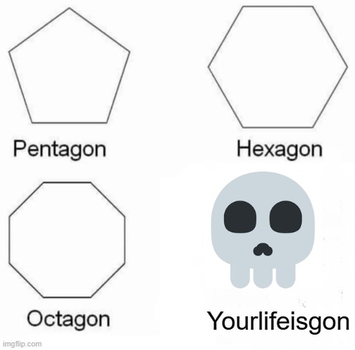 Pentagon Hexagon Octagon |  Yourlifeisgon | image tagged in memes,pentagon hexagon octagon,funny,bige,lol,ha ha tags go brr | made w/ Imgflip meme maker