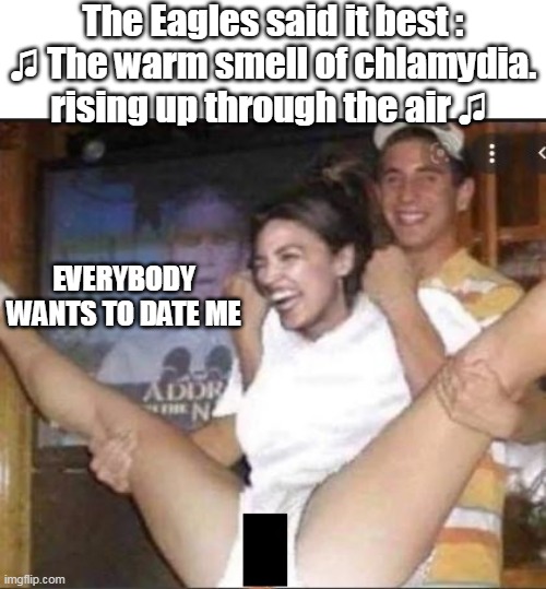 The Eagles said it best :
♫ The warm smell of chlamydia. rising up through the air ♫ EVERYBODY WANTS TO DATE ME | made w/ Imgflip meme maker