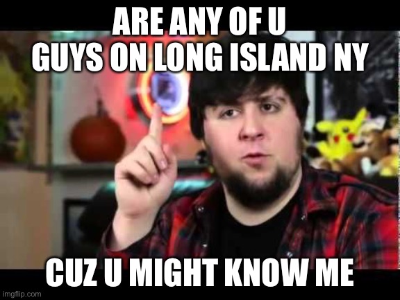 JonTron I have several questions | ARE ANY OF U GUYS ON LONG ISLAND NY; CUZ U MIGHT KNOW ME | image tagged in jontron i have several questions | made w/ Imgflip meme maker