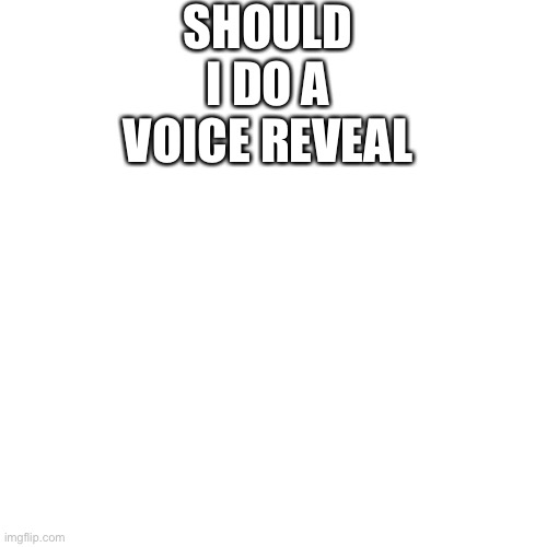 Blank Transparent Square | SHOULD I DO A VOICE REVEAL | image tagged in memes,blank transparent square | made w/ Imgflip meme maker