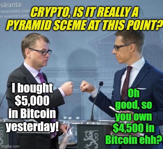 I noticed Crypto is doing well....at being bad |  CRYPTO, IS IT REALLY A PYRAMID SCEME AT THIS POINT? Oh good, so you own $4,500 in Bitcoin ehh? I bought $5,000 in Bitcoin yesterday! | image tagged in sipil stubb fistbump,cryptocurrency,money,losing,bank account | made w/ Imgflip meme maker