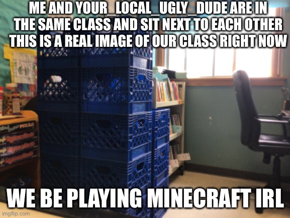 ME AND YOUR_LOCAL_UGLY_DUDE ARE IN THE SAME CLASS AND SIT NEXT TO EACH OTHER THIS IS A REAL IMAGE OF OUR CLASS RIGHT NOW; WE BE PLAYING MINECRAFT IRL | image tagged in bruh,minecraft | made w/ Imgflip meme maker