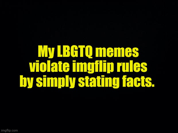 Already had an excellent one deleted today. | My LBGTQ memes violate imgflip rules by simply stating facts. | image tagged in black background | made w/ Imgflip meme maker