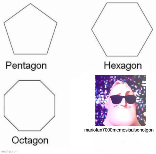 Pentagon Hexagon Octagon Meme | mariofan7000memesisalsonotgon | image tagged in memes,pentagon hexagon octagon | made w/ Imgflip meme maker