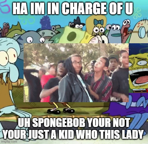 Spongebob Yelling | HA IM IN CHARGE OF U; UH SPONGEBOB YOUR NOT YOUR JUST A KID WHO THIS LADY | image tagged in spongebob yelling | made w/ Imgflip meme maker