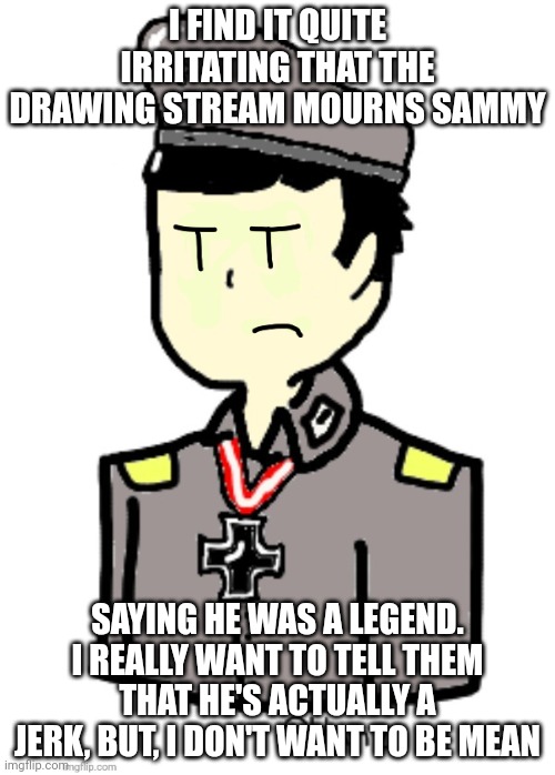 Hanz (angry) | I FIND IT QUITE IRRITATING THAT THE DRAWING STREAM MOURNS SAMMY; SAYING HE WAS A LEGEND. I REALLY WANT TO TELL THEM THAT HE'S ACTUALLY A JERK, BUT, I DON'T WANT TO BE MEAN | image tagged in hanz angry,soup,s o u p | made w/ Imgflip meme maker