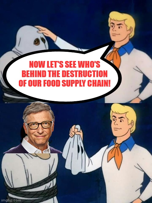 Scooby doo mask reveal | NOW LET'S SEE WHO'S BEHIND THE DESTRUCTION OF OUR FOOD SUPPLY CHAIN! | image tagged in scooby doo mask reveal | made w/ Imgflip meme maker