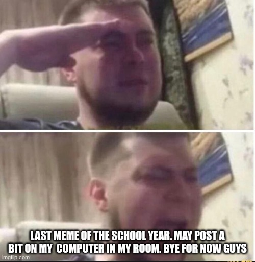 probably will post on my computer over the summer | LAST MEME OF THE SCHOOL YEAR. MAY POST A BIT ON MY  COMPUTER IN MY ROOM. BYE FOR NOW GUYS | image tagged in crying salute,bye,school | made w/ Imgflip meme maker