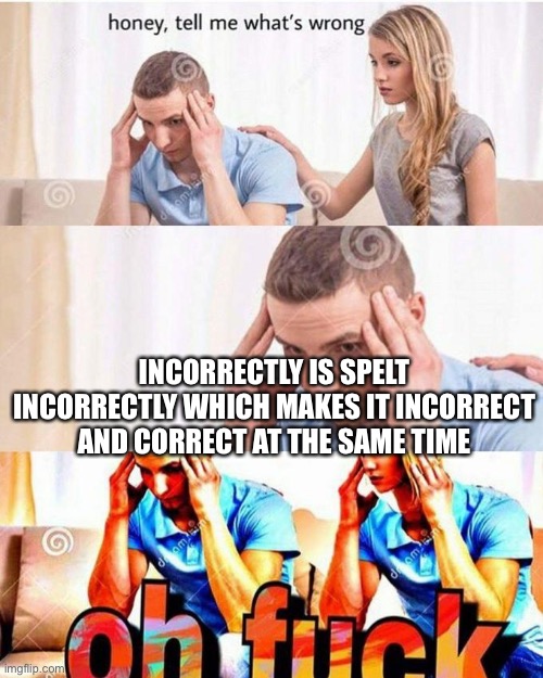 Prove me wrong |  INCORRECTLY IS SPELT INCORRECTLY WHICH MAKES IT INCORRECT AND CORRECT AT THE SAME TIME | image tagged in honey tell me what's wrong | made w/ Imgflip meme maker
